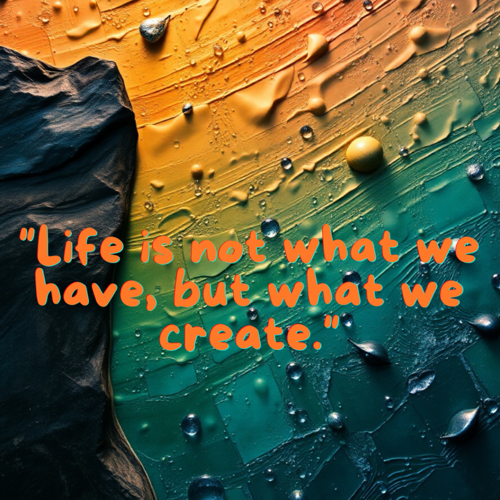 "Life is not what we have, but what we create."